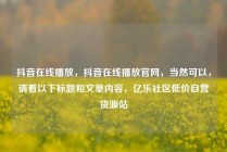抖音在线播放，抖音在线播放官网，当然可以，请看以下标题和文章内容，亿乐社区低价自营货源站