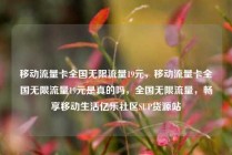 移动流量卡全国无限流量19元，移动流量卡全国无限流量19元是真的吗，全国无限流量，畅享移动生活亿乐社区SUP货源站