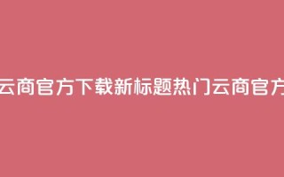 网红云商app官方下载新标题：热门云商app官方获取