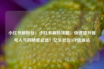 小红书刷粉丝，小红书刷粉攻略，快速提升账号人气的秘密武器！亿乐社区SUP货源站