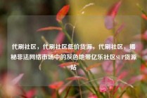 代刷社区，代刷社区低价货源，代刷社区，揭秘非法网络市场中的灰色地带亿乐社区SUP货源站