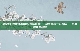 点赞ks,免费领取qq空间访客量 - 拼多多砍一刀网站 - 拼多多免单规则