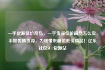 一手货源低价商品，一手货源低价商品怎么卖，手握优质货源，为您带来超值低价商品！亿乐社区SUP货源站