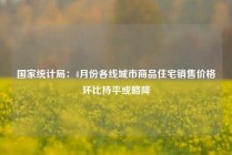 国家统计局：4月份各线城市商品住宅销售价格环比持平或略降
