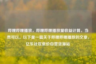 哔哩哔哩播放，哔哩哔哩播放量收益计算，当然可以。以下是一篇关于哔哩哔哩播放的文章，亿乐社区低价自营货源站