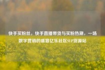 快手买粉丝，快手直播带货与买粉热潮，一场数字营销的盛宴亿乐社区SUP货源站
