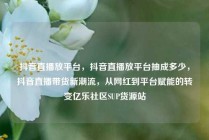 抖音直播放平台，抖音直播放平台抽成多少，抖音直播带货新潮流，从网红到平台赋能的转变亿乐社区SUP货源站