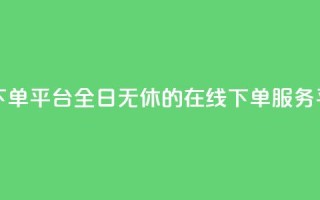 业务24小时下单平台 - 全日无休的在线下单服务平台！