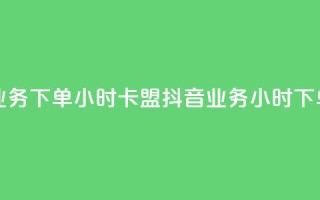 抖音业务下单24小时卡盟(抖音业务24小时下单服务)