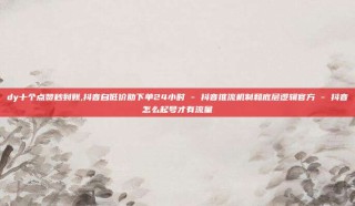 dy十个点赞秒到账,抖音自低价助下单24小时 - 抖音推流机制和底层逻辑官方 - 抖音怎么起号才有流量