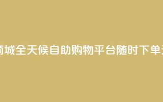 24h自助下单商城 - 全天候自助购物平台 随时下单无忧~