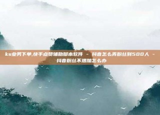 ks业务下单,快手点赞辅助脚本软件 - 抖音怎么弄粉丝到500人 - 抖音粉丝不增加怎么办