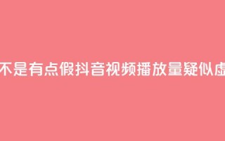 抖音播放量是不是有点假(抖音视频播放量疑似虚高，真实性存疑)