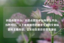 抖音点赞平台，抖音点赞的平台叫什么平台，当然可以。以下是根据您的要求生成的文章标题和主要内容，亿乐社区低价自营货源站
