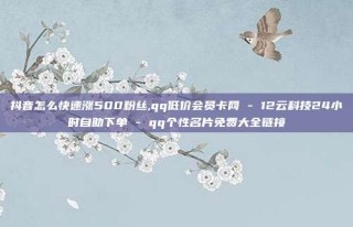 抖音怎么快速涨500粉丝,qq低价会员卡网 - 12云科技24小时自助下单 - qq个性名片免费大全链接