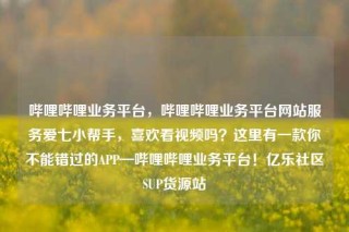 哔哩哔哩业务平台，哔哩哔哩业务平台网站服务爱七小帮手，喜欢看视频吗？这里有一款你不能错过的APP—哔哩哔哩业务平台！亿乐社区SUP货源站