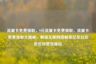 流量卡免费领取，9元流量卡免费领取，流量卡免费领取大揭秘，解锁无限网络畅享亿乐社区低价自营货源站