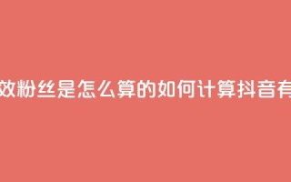 抖音有效粉丝是怎么算的(如何计算抖音有效粉丝)