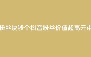 抖音粉丝1块钱10个(抖音粉丝价值超高，1元带来10个！)