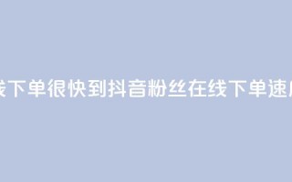 抖音粉丝在线下单很快到 - 抖音粉丝在线下单速度超快！!