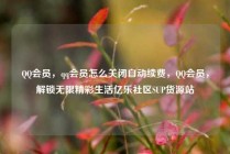 QQ会员，qq会员怎么关闭自动续费，QQ会员，解锁无限精彩生活亿乐社区SUP货源站