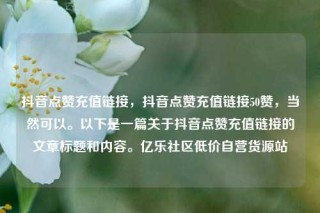 抖音点赞充值链接，抖音点赞充值链接50赞，当然可以。以下是一篇关于抖音点赞充值链接的文章标题和内容。亿乐社区低价自营货源站