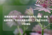 货源站超低价，货源站超低价什么意思，货源站超低价，寻找优质商品的不二之选亿乐社区SUP货源站