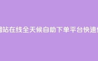 全网24小时自助下单网站在线 - 全天候自助下单平台 快速便捷购物体验~