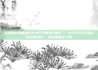 抖音点赞清理器软件,快手免费热门助手 - 快手1000万粉丝能换多少钱 - 低价辅助发卡网