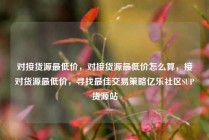 对接货源最低价，对接货源最低价怎么算，接对货源最低价，寻找最佳交易策略亿乐社区SUP货源站