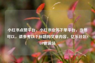 小红书点赞平台，小红书业务下单平台，当然可以，请参考以下标题和文章内容，亿乐社区SUP货源站