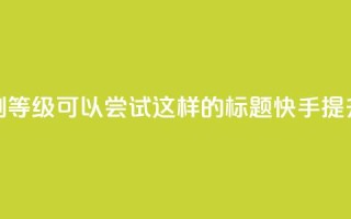 快手刷call等级(可以尝试这样的标题：快手提升call等级)