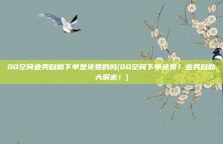 QQ空间业务自助下单是免费的吗(QQ空间下单免费？业务自助大解密！)