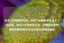 快手24小时购买平台，快手24小时购买平台十二出品网，快手24小时购买平台，打破传统购物模式的新选择亿乐社区低价自营货源站