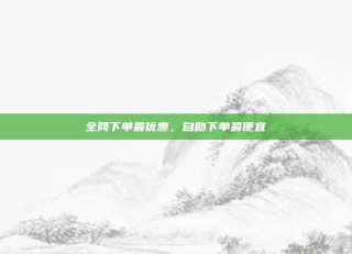 全网下单最优惠，自助下单最便宜