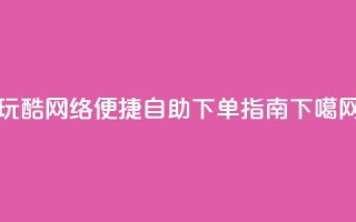 玩酷网络：便捷自助下单指南