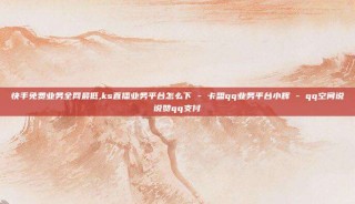 快手免费业务全网最低,ks直播业务平台怎么下 - 卡盟qq业务平台小辉 - qq空间说说赞qq支付