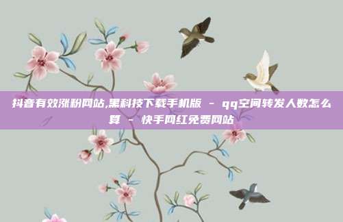 抖音有效涨粉网站,黑科技下载手机版 - qq空间转发人数怎么算 快手网红免费网站  第1张