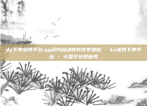 dy下单业务平台,qq名片自动赞软件苹果版 - ks业务下单平台 卡盟平台赞业务  第1张