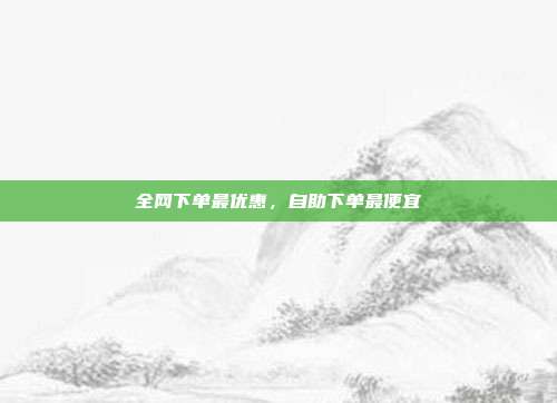 全网下单最优惠	，自助下单最便宜  第1张