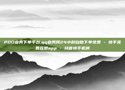 PDD业务下单平台,qq业务网24小时自助下单免费 - 快手免费互赞app 抖音快手机房  第1张