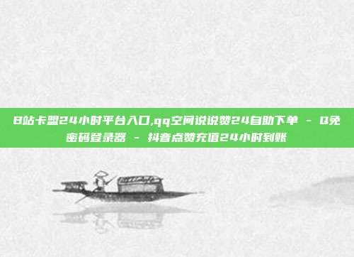 B站卡盟24小时平台入口,qq空间说说赞24自助下单 - Q免密码登录器 抖音点赞充值24小时到账  第1张