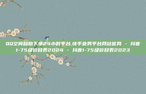 QQ空间自助下单24小时平台,快手业务平台网站官网 - 抖音1-75级价目表2024 抖音1-75级价目表2023  第1张