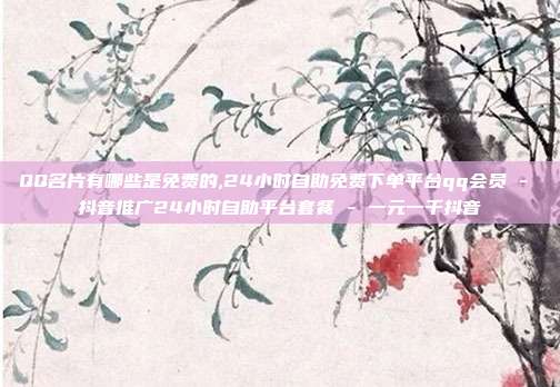 QQ名片有哪些是免费的,24小时自助免费下单平台qq会员 - 抖音推广24小时自助平台套餐 一元一千抖音  第1张