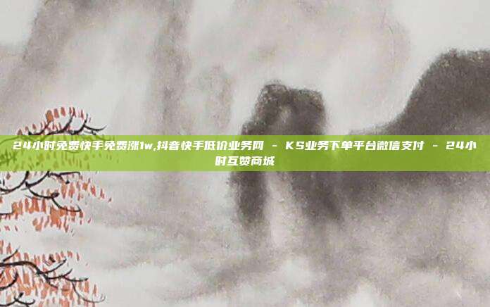 24小时免费快手免费涨1w,抖音快手低价业务网 - KS业务下单平台微信支付 24小时互赞商城  第1张