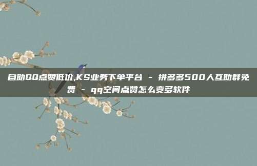 自助QQ点赞低价,KS业务下单平台 - 拼多多500人互助群免费 qq空间点赞怎么变多软件  第1张