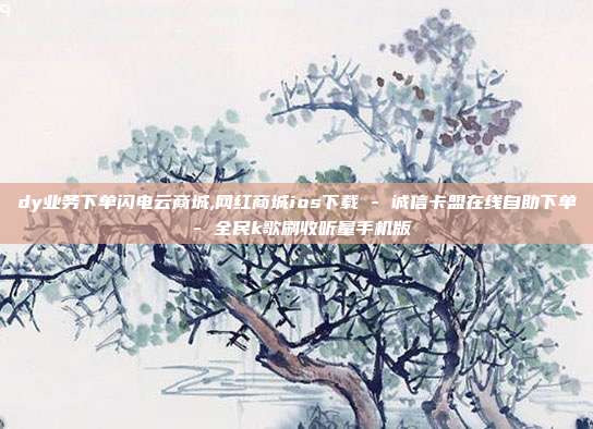 dy业务下单闪电云商城,网红商城ios下载 - 诚信卡盟在线自助下单 全民k歌刷收听量手机版  第1张