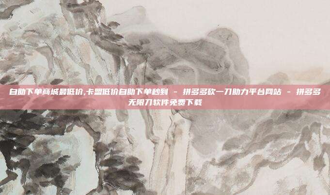 自助下单商城最低价,卡盟低价自助下单秒到 - 拼多多砍一刀助力平台网站 拼多多无限刀软件免费下载  第1张