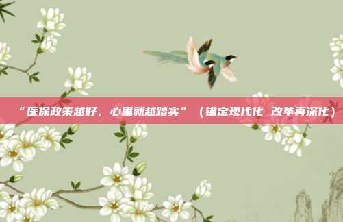 “医保政策越好	，心里就越踏实”（锚定现代化 改革再深化）  第1张