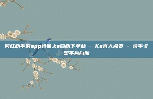 网红助手的app特色,ks自助下单业 - Ks真人点赞 快手卡盟平台自助  第1张